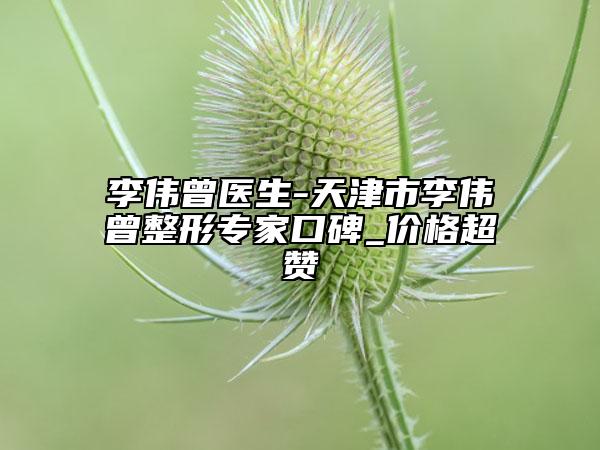 李伟曾医生-天津市李伟曾整形专家口碑_价格超赞