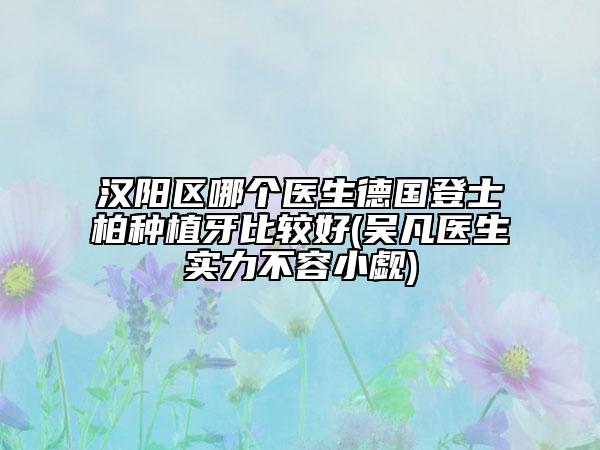 汉阳区哪个医生德国登士柏种植牙比较好(吴凡医生实力不容小觑)