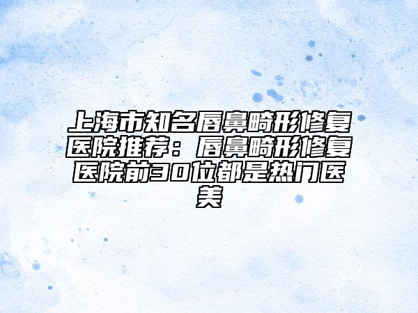 上海市知名唇鼻畸形修复医院推荐：唇鼻畸形修复医院前30位都是热门医美