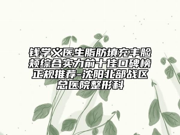 钱学义医生脂肪填充丰脸颊综合实力前十佳口碑榜正规推荐-沈阳北部战区总医院整形科