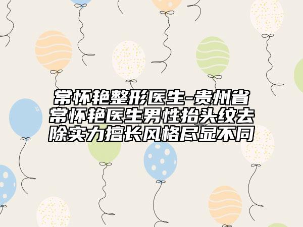 常怀艳整形医生-贵州省常怀艳医生男性抬头纹去除实力擅长风格尽显不同