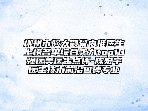 柳州市脸大颧骨内推医生上榜名单综合实力top10强医美医生点评-陈宏宇医生技术前沿口碑专业