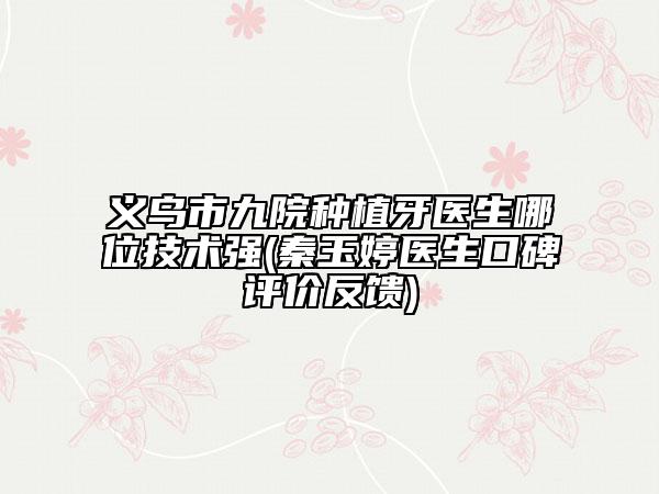 义乌市九院种植牙医生哪位技术强(秦玉婷医生口碑评价反馈)