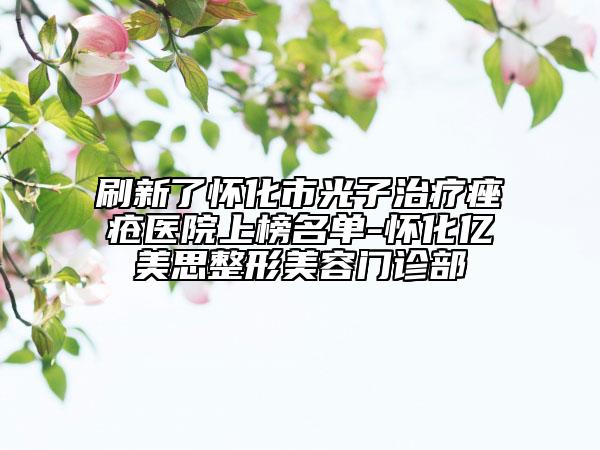 刷新了怀化市光子治疗痤疮医院上榜名单-怀化亿美思整形美容门诊部