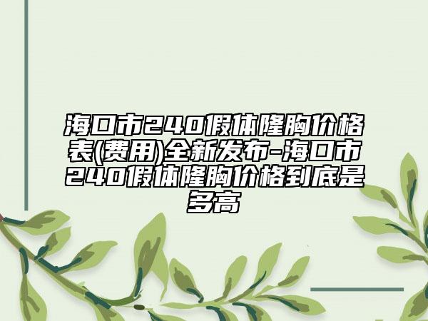 海口市240假体隆胸价格表(费用)全新发布-海口市240假体隆胸价格到底是多高