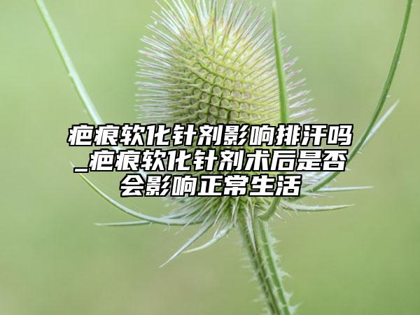 疤痕软化针剂影响排汗吗_疤痕软化针剂术后是否会影响正常生活