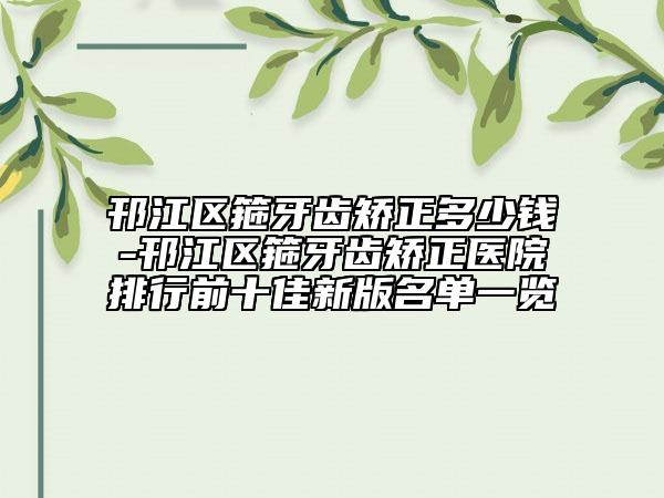 邗江区箍牙齿矫正多少钱-邗江区箍牙齿矫正医院排行前十佳新版名单一览