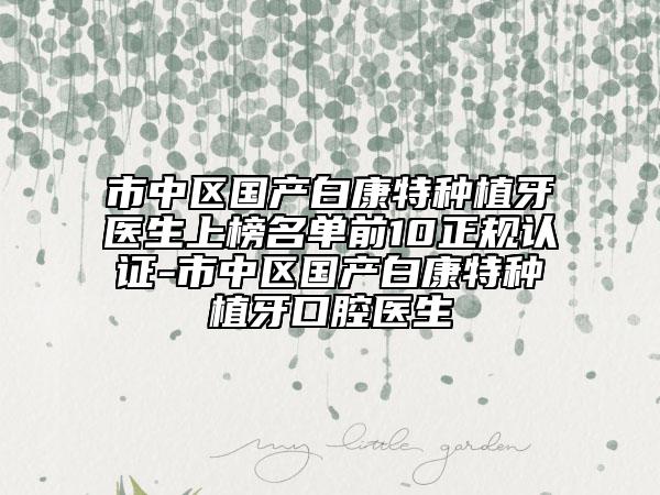 市中区国产白康特种植牙医生上榜名单前10正规认证-市中区国产白康特种植牙口腔医生