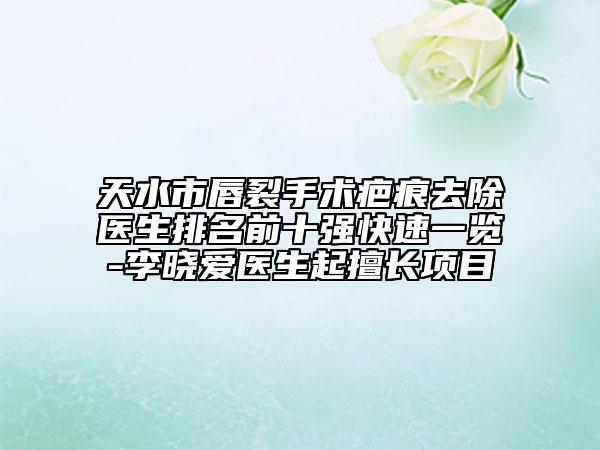 天水市唇裂手术疤痕去除医生排名前十强快速一览-李晓爱医生起擅长项目