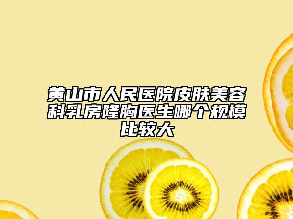 黄山市人民医院皮肤美容科乳房隆胸医生哪个规模比较大