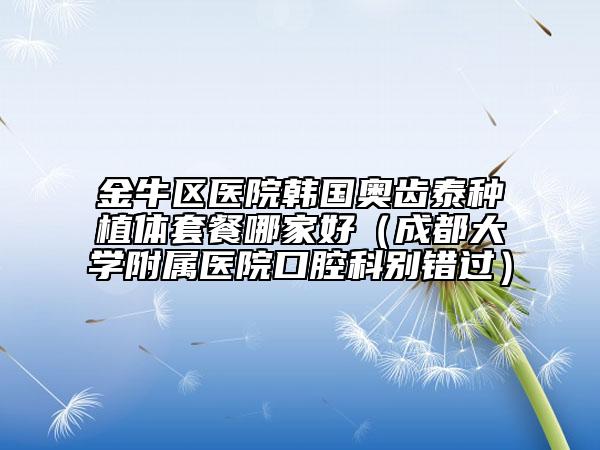 金牛区医院韩国奥齿泰种植体套餐哪家好（成都大学附属医院口腔科别错过）