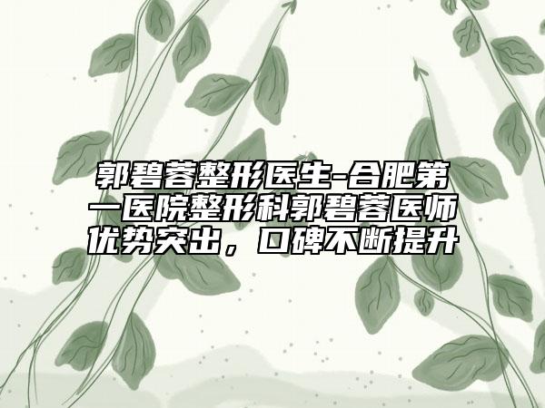 郭碧蓉整形医生-合肥第一医院整形科郭碧蓉医师优势突出，口碑不断提升