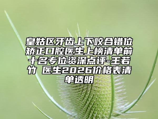 皇姑区牙齿上下咬合错位矫正口腔医生上榜清单前十名专位资深点评-王若竹‌医生2026价格表清单透明
