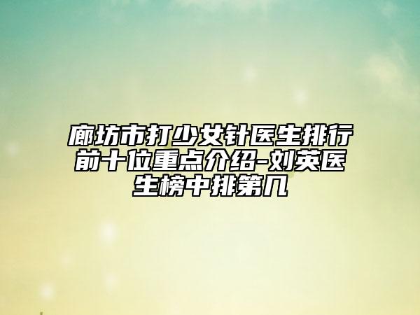 廊坊市打少女针医生排行前十位重点介绍-刘英医生榜中排第几
