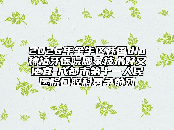 2026年金牛区韩国dio种植牙医院哪家技术好又便宜-成都市第十一人民医院口腔科勇争前列