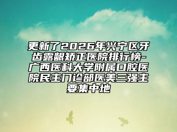 更新了2026年兴宁区牙齿露龈矫正医院排行榜-广西医科大学附属口腔医院民主门诊部医美三强主要集中地