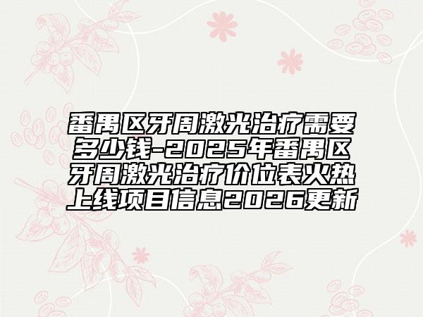 番禺区牙周激光治疗需要多少钱-2025年番禺区牙周激光治疗价位表火热上线项目信息2026更新
