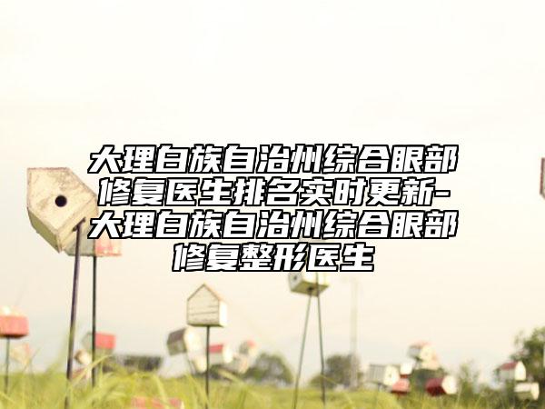大理白族自治州综合眼部修复医生排名实时更新-大理白族自治州综合眼部修复整形医生