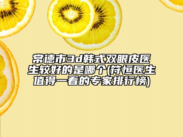 常德市3d韩式双眼皮医生较好的是哪个(符恒医生值得一看的专家排行榜)