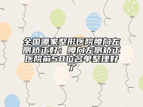 全国哪家整形医院腰向左侧矫正好：腰向左侧矫正医院前50位名单整理好了
