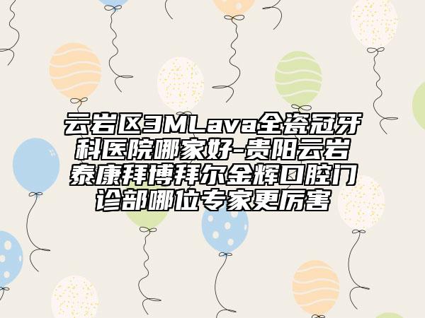 云岩区3MLava全瓷冠牙科医院哪家好-贵阳云岩泰康拜博拜尔金辉口腔门诊部哪位专家更厉害