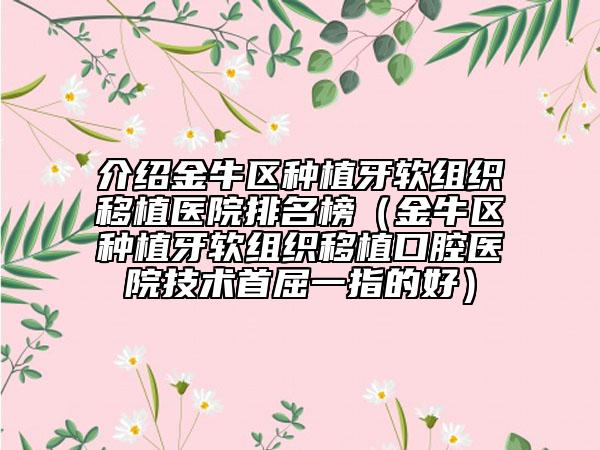 介绍金牛区种植牙软组织移植医院排名榜（金牛区种植牙软组织移植口腔医院技术首屈一指的好）