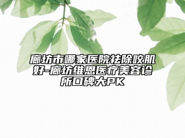 廊坊市哪家医院祛除咬肌好-廊坊维恩医疗美容诊所口碑大PK