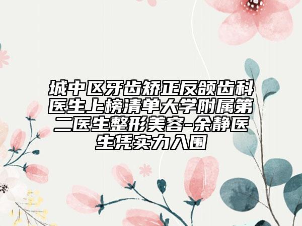 城中区牙齿矫正反颌齿科医生上榜清单大学附属第二医生整形美容-余静医生凭实力入围