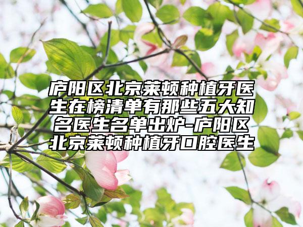 庐阳区北京莱顿种植牙医生在榜清单有那些五大知名医生名单出炉-庐阳区北京莱顿种植牙口腔医生