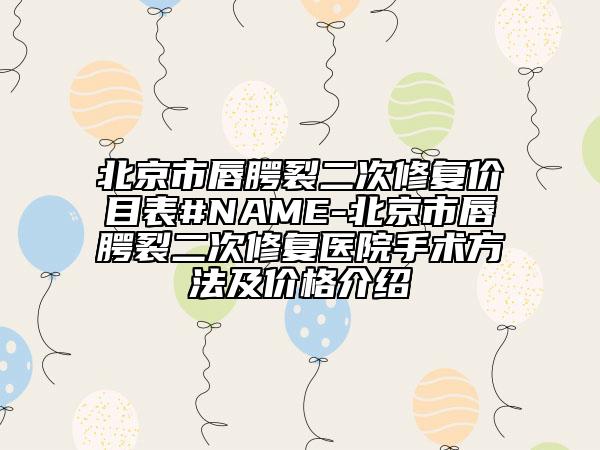 北京市唇腭裂二次修复价目表#NAME-北京市唇腭裂二次修复医院手术方法及价格介绍