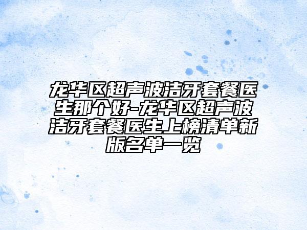 龙华区超声波洁牙套餐医生那个好-龙华区超声波洁牙套餐医生上榜清单新版名单一览