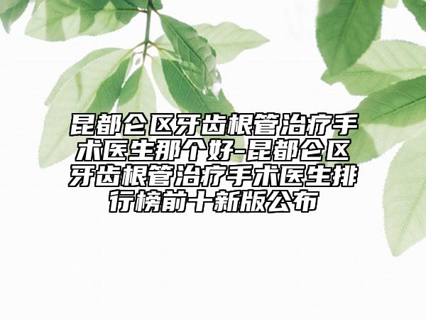 昆都仑区牙齿根管治疗手术医生那个好-昆都仑区牙齿根管治疗手术医生排行榜前十新版公布