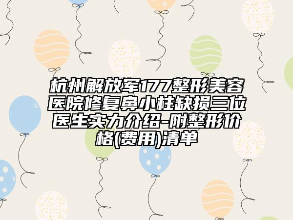 杭州解放军177整形美容医院修复鼻小柱缺损三位医生实力介绍-附整形价格(费用)清单