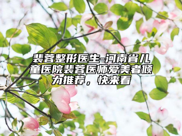 裴蓉整形医生-河南省儿童医院裴蓉医师爱美者倾力推荐，快来看