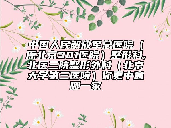 中国人民解放军总医院（原北京301医院）整形科,北医三院整形外科（北京大学第三医院）你更中意哪一家