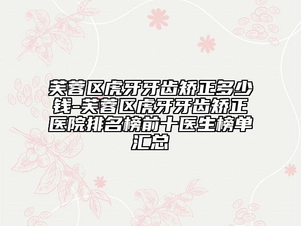 芙蓉区虎牙牙齿矫正多少钱-芙蓉区虎牙牙齿矫正医院排名榜前十医生榜单汇总