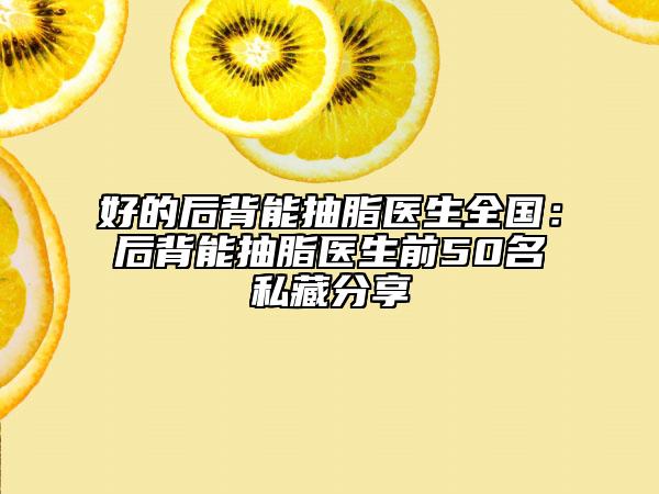 好的后背能抽脂医生全国：后背能抽脂医生前50名私藏分享