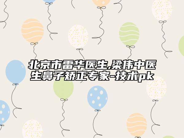 北京市雷华医生,梁伟中医生鼻子矫正专家-技术pk