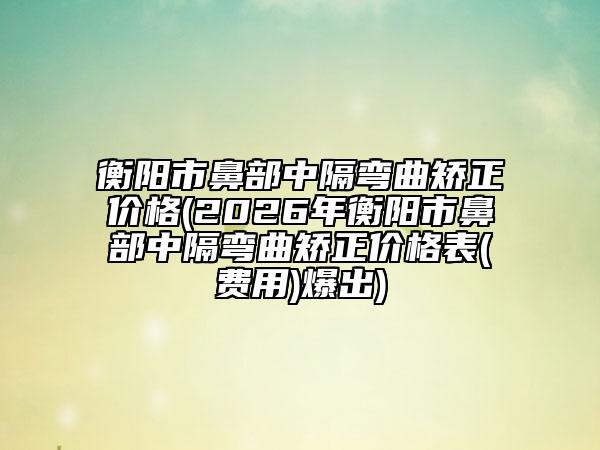 衡阳市鼻部中隔弯曲矫正价格(2026年衡阳市鼻部中隔弯曲矫正价格表(费用)爆出)