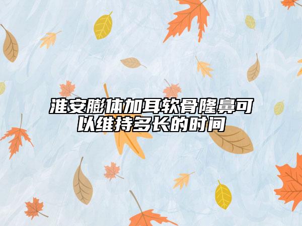 淮安膨体加耳软骨隆鼻可以维持多长的时间