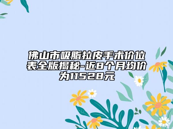 佛山市吸脂拉皮手术价位表全版揭秘-近8个月均价为11528元