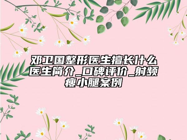 邓卫国整形医生擅长什么医生简介_口碑评价_射频瘦小腿案例