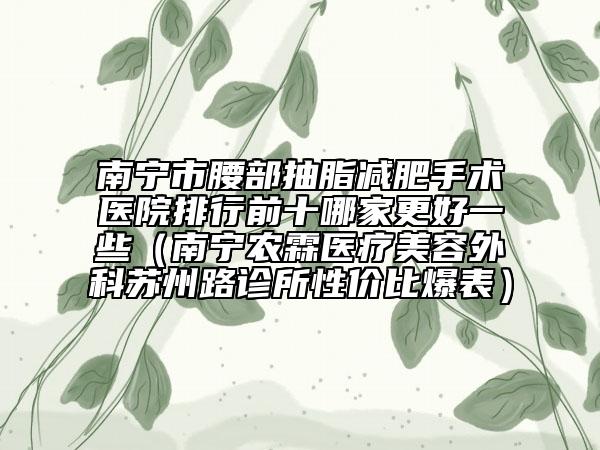 南宁市腰部抽脂减肥手术医院排行前十哪家更好一些（南宁农霖医疗美容外科苏州路诊所性价比爆表）