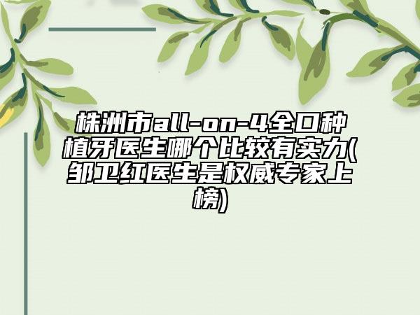 株洲市all-on-4全口种植牙医生哪个比较有实力(邹卫红医生是权威专家上榜)