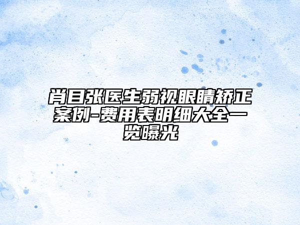 肖目张医生弱视眼睛矫正案例-费用表明细大全一览曝光