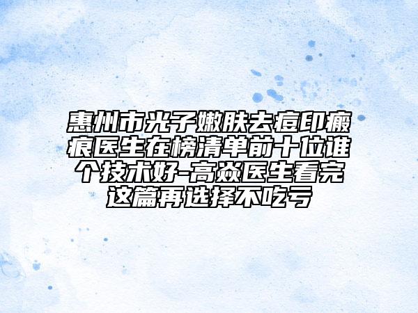 惠州市光子嫩肤去痘印瘢痕医生在榜清单前十位谁个技术好-高焱医生看完这篇再选择不吃亏