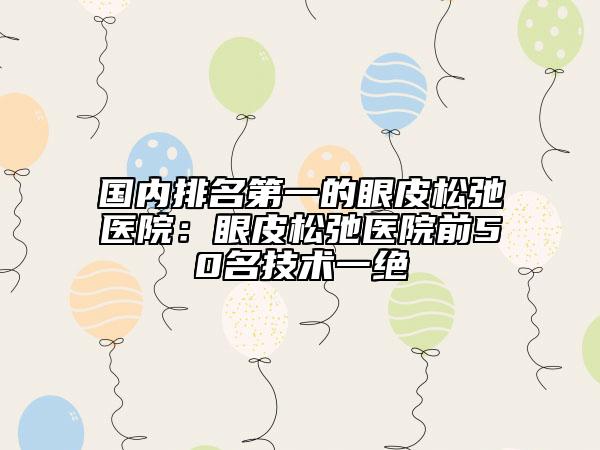 国内排名第一的眼皮松弛医院：眼皮松弛医院前50名技术一绝
