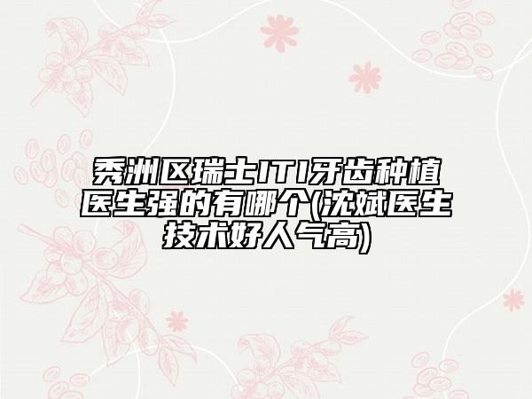 秀洲区瑞士ITI牙齿种植医生强的有哪个(沈斌医生技术好人气高)