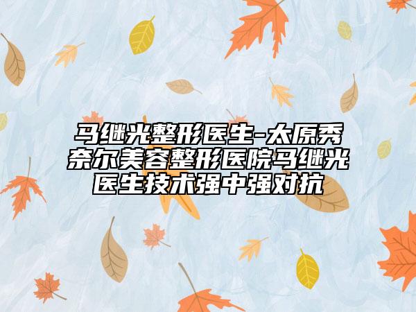 马继光整形医生-太原秀奈尔美容整形医院马继光医生技术强中强对抗