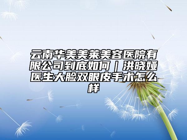 云南华美美莱美容医院有限公司到底如何｜洪晓娅医生大脸双眼皮手术怎么样